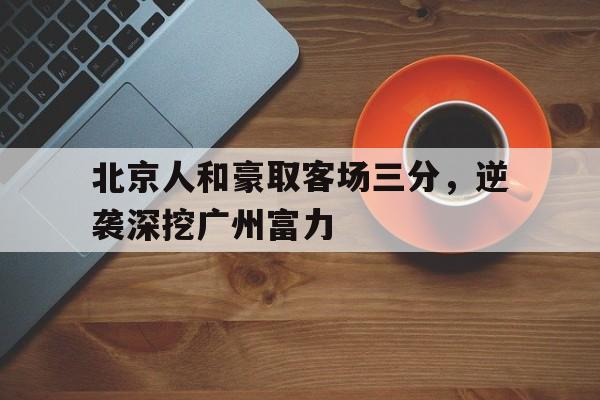北京人和豪取客场三分，逆袭深挖广州富力