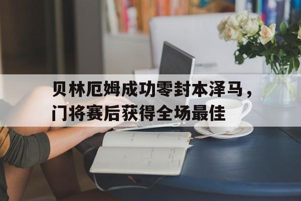 贝林厄姆成功零封本泽马，门将赛后获得全场最佳